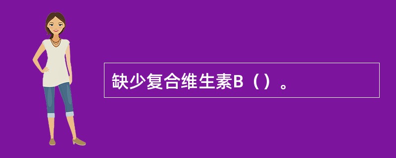 缺少复合维生素B（）。