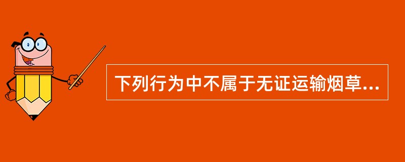 下列行为中不属于无证运输烟草专卖品的是（）。