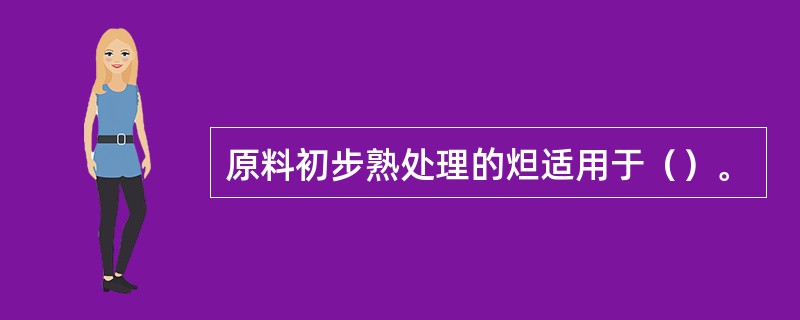 原料初步熟处理的炟适用于（）。