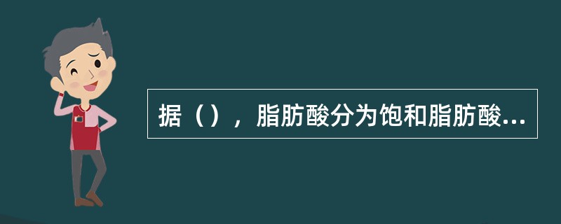 据（），脂肪酸分为饱和脂肪酸和不饱和脂肪酸两大类。