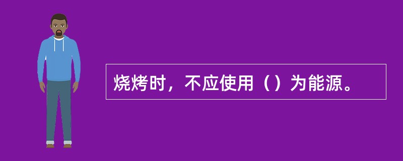 烧烤时，不应使用（）为能源。