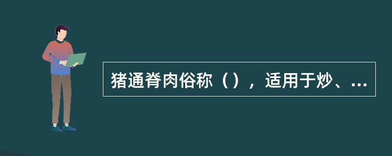 猪通脊肉俗称（），适用于炒、熘、汆、涮等。