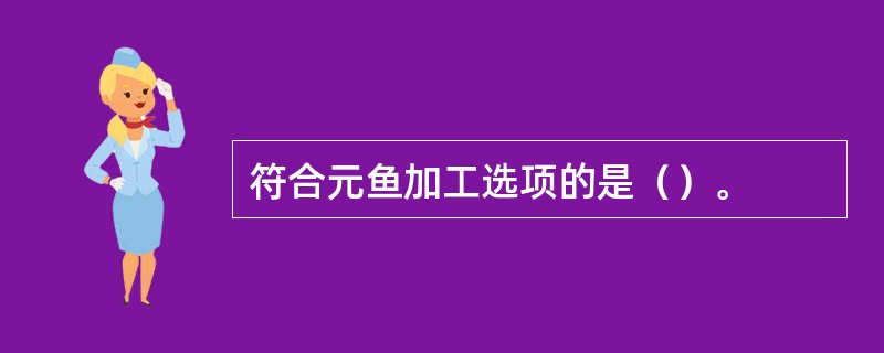 符合元鱼加工选项的是（）。