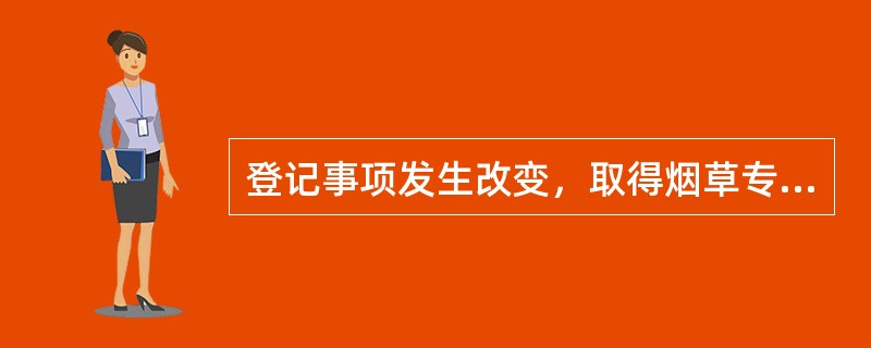 登记事项发生改变，取得烟草专卖许可证的公民、法人或者其他组织不依法进行变更登记的