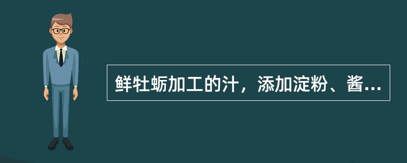 鲜牡蛎加工的汁，添加淀粉、酱油等物料，经浓缩后调制的汁被称为（）。