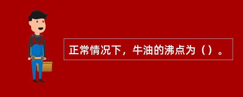 正常情况下，牛油的沸点为（）。