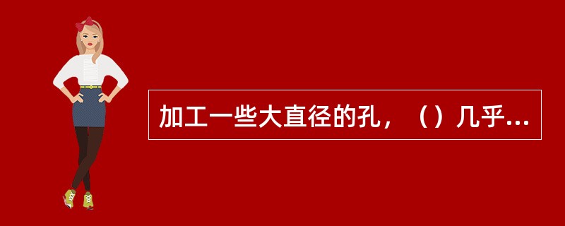 加工一些大直径的孔，（）几乎是唯一的刀具。