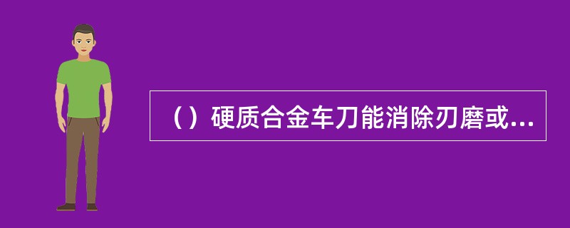 （）硬质合金车刀能消除刃磨或重磨时内应力可能引起的裂纹。