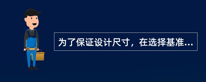 为了保证设计尺寸，在选择基准时必须采用基准重合的原则，以避免基准不重合误差。