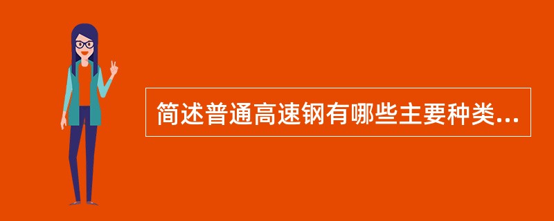 简述普通高速钢有哪些主要种类？其主要性能特点和应用范围如何？