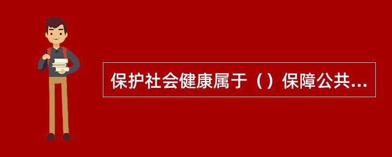 保护社会健康属于（）保障公共卫生利益属于（）