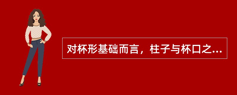 对杯形基础而言，柱子与杯口之间的空隙应用的基础砼强度等级高一级的细石砼充填密实，
