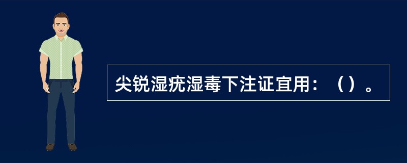 尖锐湿疣湿毒下注证宜用：（）。