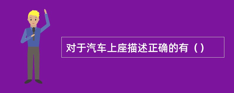 对于汽车上座描述正确的有（）