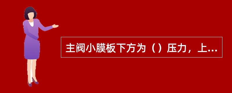 主阀小膜板下方为（）压力，上方为（）压力。