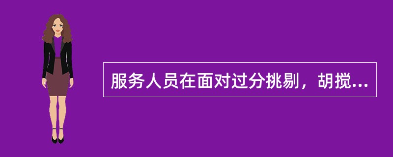 服务人员在面对过分挑剔，胡搅蛮缠，提出无理要求的客户时，怎样做才能保持应有的风度