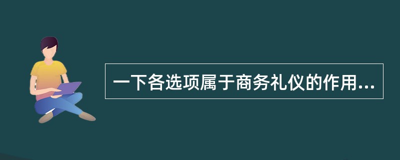 一下各选项属于商务礼仪的作用的是（）