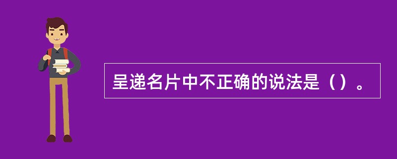 呈递名片中不正确的说法是（）。