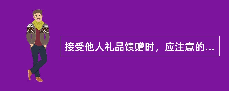 接受他人礼品馈赠时，应注意的环节是：（）