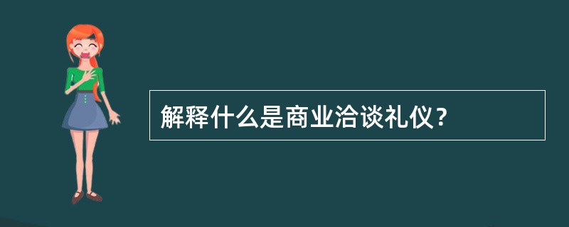 解释什么是商业洽谈礼仪？