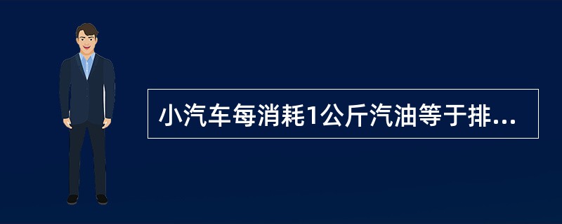 小汽车每消耗1公斤汽油等于排放（）公斤的二氧化碳。