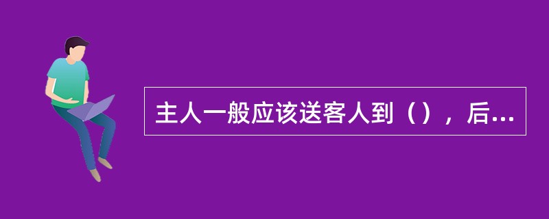 主人一般应该送客人到（），后转身离去。