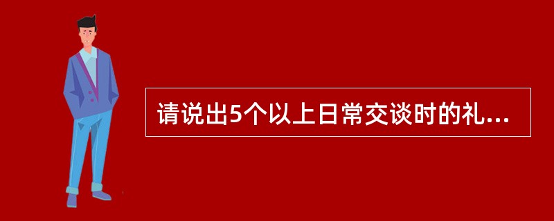 请说出5个以上日常交谈时的礼貌用语？