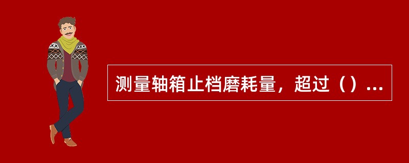 测量轴箱止档磨耗量，超过（）mm时必须焊修恢复原形。