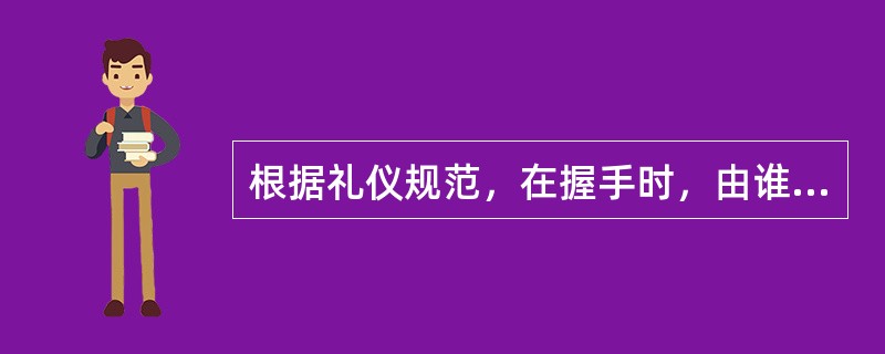 根据礼仪规范，在握手时，由谁首先伸出手来“发起”握手（）