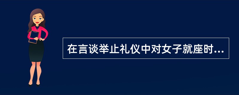 在言谈举止礼仪中对女子就座时作了哪些特别的要求？