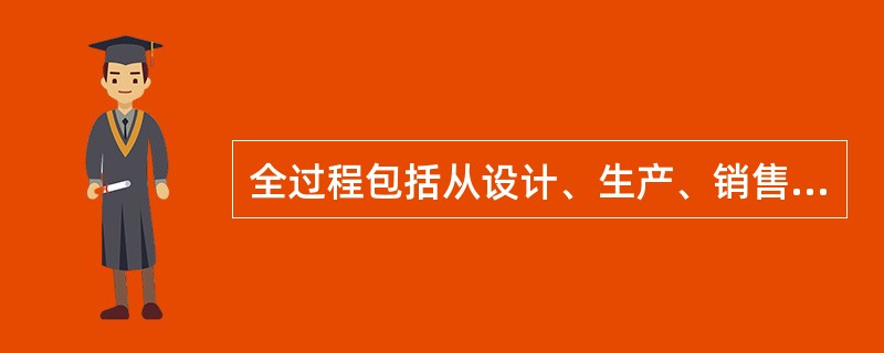 全过程包括从设计、生产、销售直至售后服务等过程的质量管理。