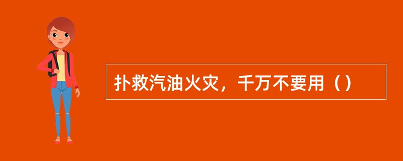 扑救汽油火灾，千万不要用（）