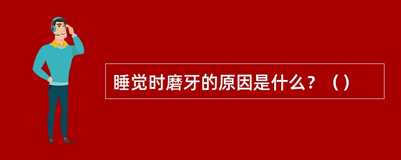 睡觉时磨牙的原因是什么？（）