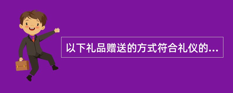 以下礼品赠送的方式符合礼仪的是（）