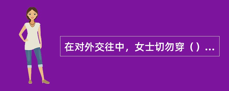 在对外交往中，女士切勿穿（）。在国际社会里，此乃“风尘女子”之标志。