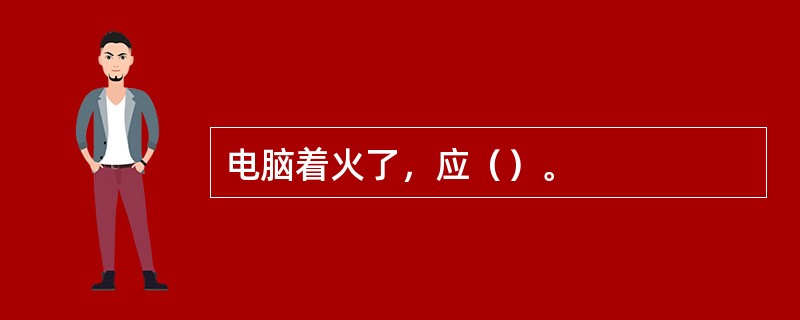 电脑着火了，应（）。