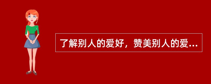 了解别人的爱好，赞美别人的爱好，尊重别人的爱好，就会赢得别人的尊重与喜欢，甚至会