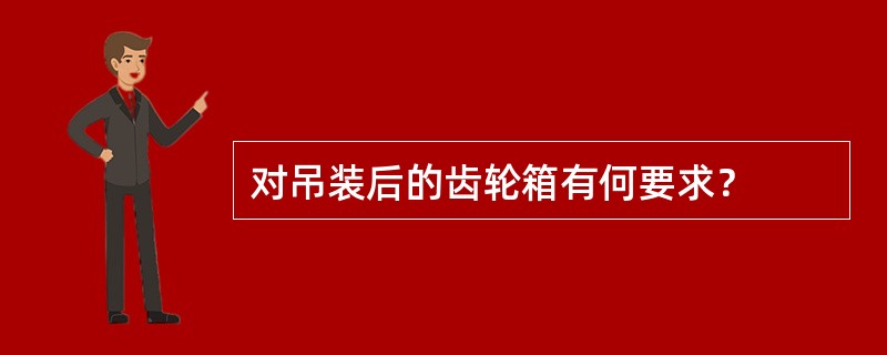 对吊装后的齿轮箱有何要求？
