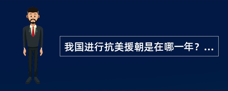 我国进行抗美援朝是在哪一年？（）