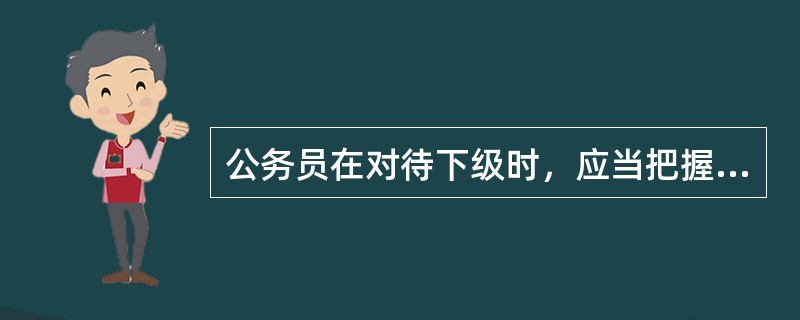 公务员在对待下级时，应当把握的原则有（）。