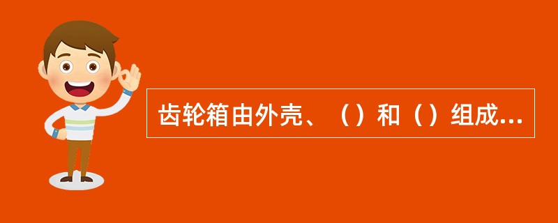 齿轮箱由外壳、（）和（）组成，（）固定在车轴上，（）通过联轴节与电机转轴相连。