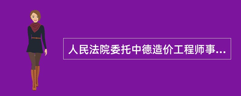 人民法院委托中德造价工程师事务所对争议工程的造价出具鉴定结论，施工企业发现该鉴定