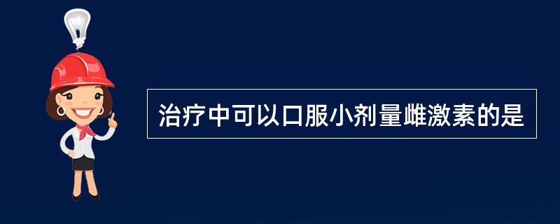 治疗中可以口服小剂量雌激素的是