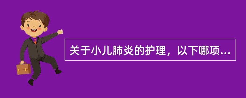 关于小儿肺炎的护理，以下哪项不正确A、体位采用头高位或半卧位B、经常翻身更换体位