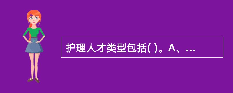 护理人才类型包括( )。A、基础护理人才、护理理论专家、高级执业护士B、理论人才