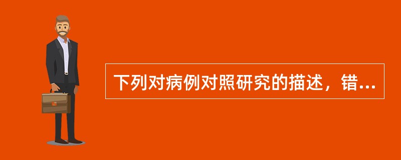 下列对病例对照研究的描述，错误的是A、需样本量较小，适用于罕见病研究B、可得出因