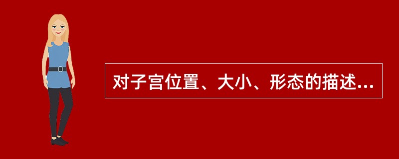 对子宫位置、大小、形态的描述，下列哪项是错误的？( )A、带脉之下，小腹正中B、