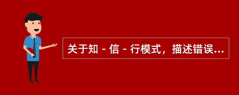 关于知－信－行模式，描述错误的是( )。A、知识是建立积极信念和态度的基础B、知