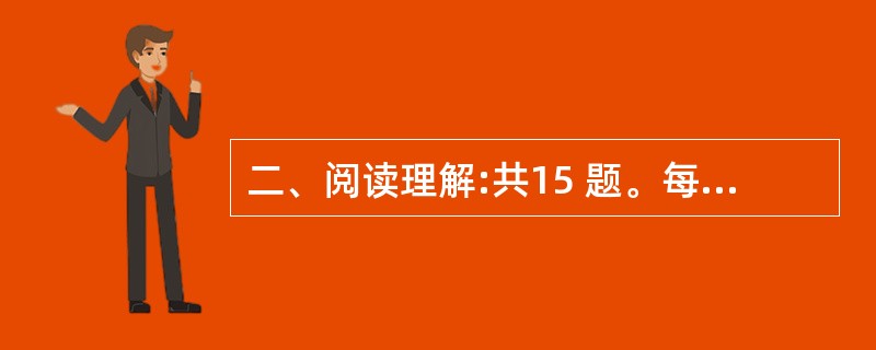 二、阅读理解:共15 题。每道题包含一段短文,短文后面是一个不完整的陈述,要求你