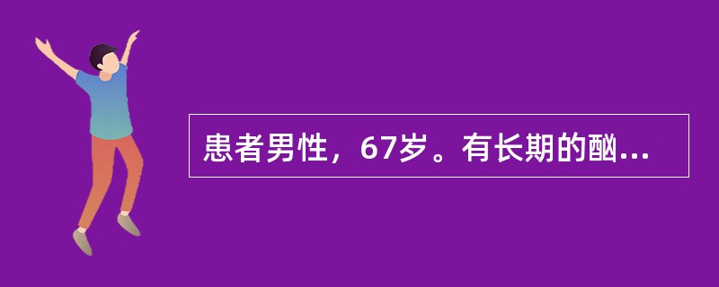 患者男性，67岁。有长期的酗酒史，因肝硬化多次住院，此次因腹水和黄疸再次入院。查